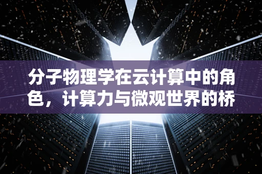 分子物理学在云计算中的角色，计算力与微观世界的桥梁？