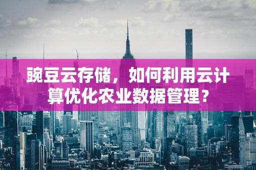 豌豆云存储，如何利用云计算优化农业数据管理？