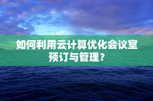 如何利用云计算优化会议室预订与管理？