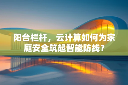 阳台栏杆，云计算如何为家庭安全筑起智能防线？