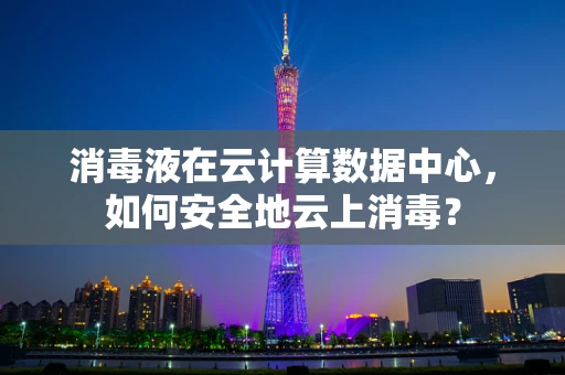 消毒液在云计算数据中心，如何安全地云上消毒？