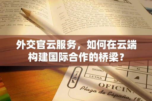 外交官云服务，如何在云端构建国际合作的桥梁？