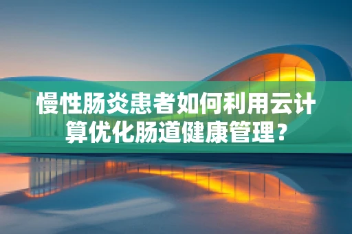 慢性肠炎患者如何利用云计算优化肠道健康管理？