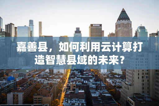 嘉善县，如何利用云计算打造智慧县域的未来？