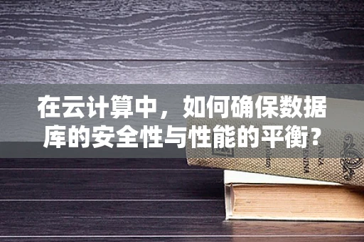 在云计算中，如何确保数据库的安全性与性能的平衡？