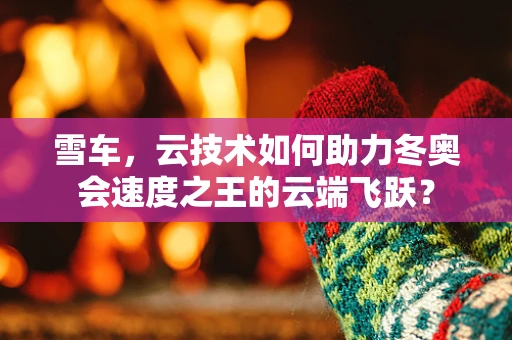 雪车，云技术如何助力冬奥会速度之王的云端飞跃？