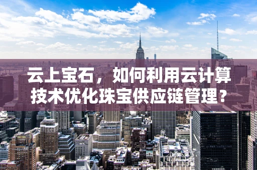 云上宝石，如何利用云计算技术优化珠宝供应链管理？