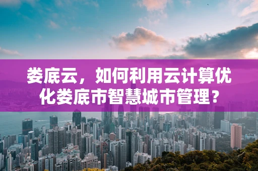 娄底云，如何利用云计算优化娄底市智慧城市管理？