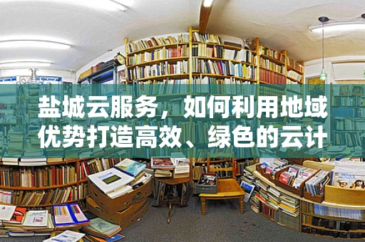 盐城云服务，如何利用地域优势打造高效、绿色的云计算解决方案？