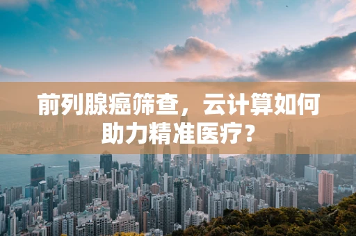 前列腺癌筛查，云计算如何助力精准医疗？