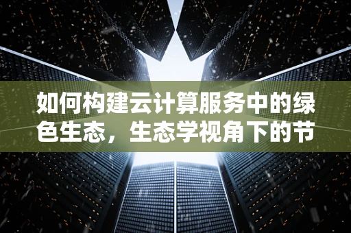 如何构建云计算服务中的绿色生态，生态学视角下的节能减排策略？