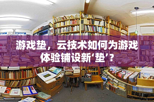 游戏垫，云技术如何为游戏体验铺设新‘垫’？