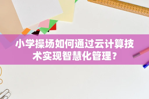 小学操场如何通过云计算技术实现智慧化管理？