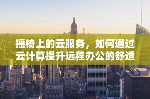 摇椅上的云服务，如何通过云计算提升远程办公的舒适与效率？