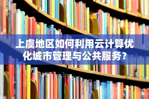 上虞地区如何利用云计算优化城市管理与公共服务？