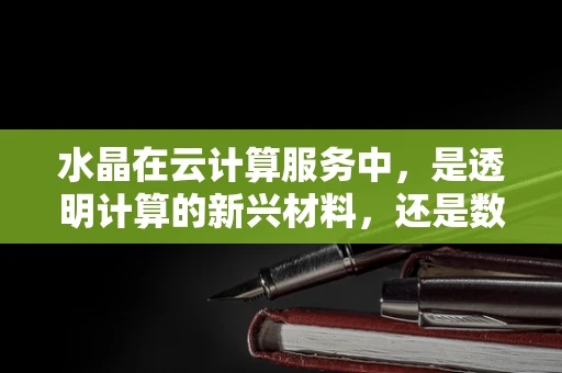 水晶在云计算服务中，是透明计算的新兴材料，还是数据存储的神秘介质？