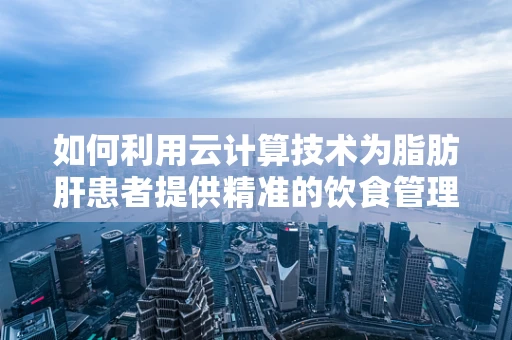 如何利用云计算技术为脂肪肝患者提供精准的饮食管理方案？