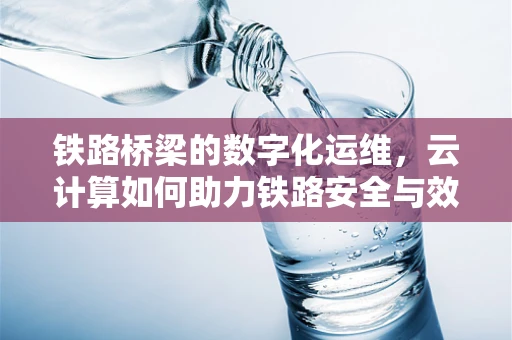 铁路桥梁的数字化运维，云计算如何助力铁路安全与效率？