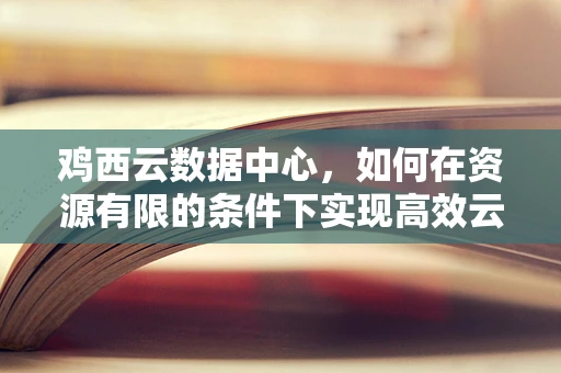 鸡西云数据中心，如何在资源有限的条件下实现高效云服务？