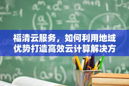 福清云服务，如何利用地域优势打造高效云计算解决方案？