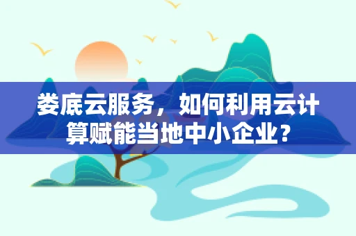 娄底云服务，如何利用云计算赋能当地中小企业？