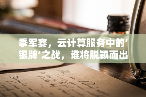 季军赛，云计算服务中的‘银牌’之战，谁将脱颖而出？