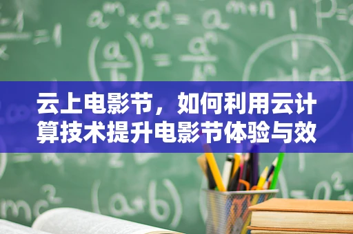 云上电影节，如何利用云计算技术提升电影节体验与效率？