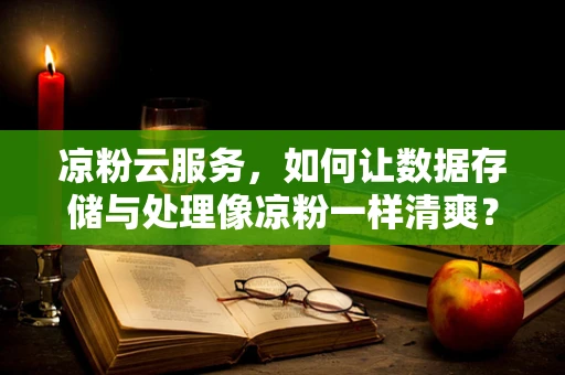 凉粉云服务，如何让数据存储与处理像凉粉一样清爽？