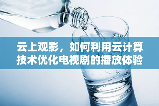 云上观影，如何利用云计算技术优化电视剧的播放体验？