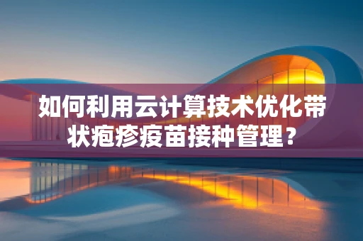 如何利用云计算技术优化带状疱疹疫苗接种管理？