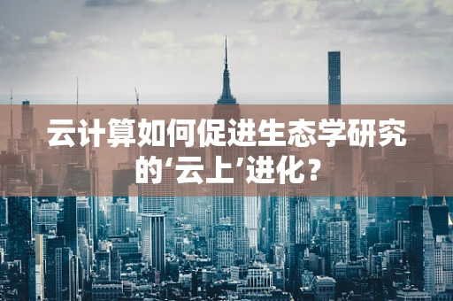 云计算如何促进生态学研究的‘云上’进化？