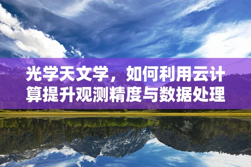 光学天文学，如何利用云计算提升观测精度与数据处理效率？