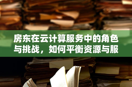 房东在云计算服务中的角色与挑战，如何平衡资源与服务灵活性？