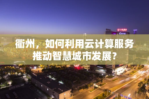 衢州，如何利用云计算服务推动智慧城市发展？