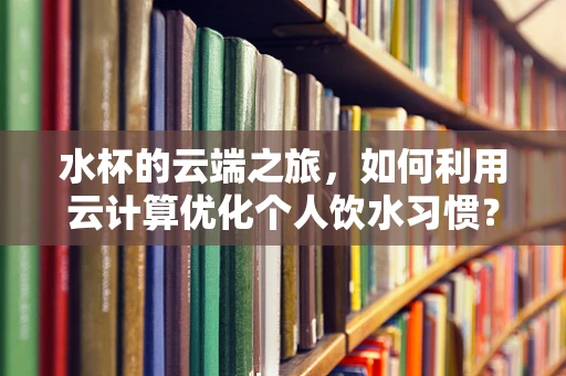 水杯的云端之旅，如何利用云计算优化个人饮水习惯？