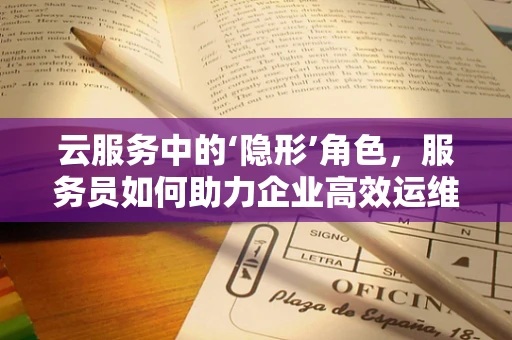 云服务中的‘隐形’角色，服务员如何助力企业高效运维？