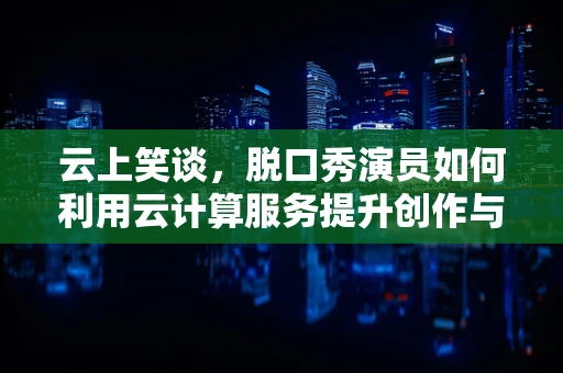 云上笑谈，脱口秀演员如何利用云计算服务提升创作与表演的笑果？