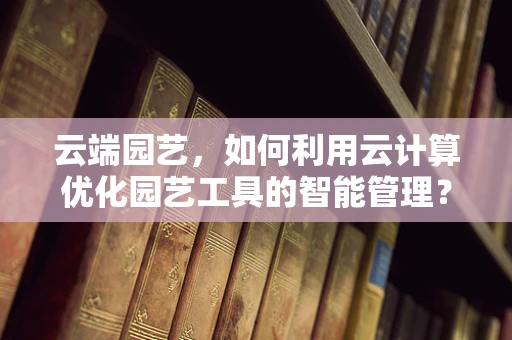 云端园艺，如何利用云计算优化园艺工具的智能管理？