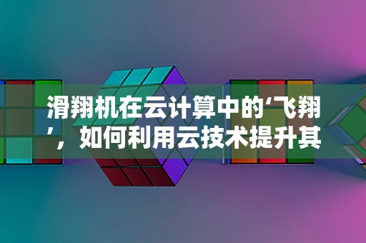 滑翔机在云计算中的‘飞翔’，如何利用云技术提升其性能与效率？