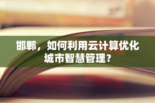 邯郸，如何利用云计算优化城市智慧管理？