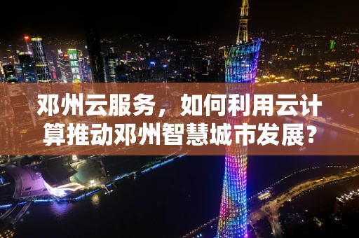 邓州云服务，如何利用云计算推动邓州智慧城市发展？