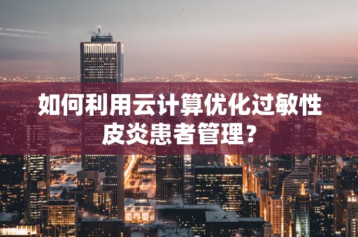 如何利用云计算优化过敏性皮炎患者管理？