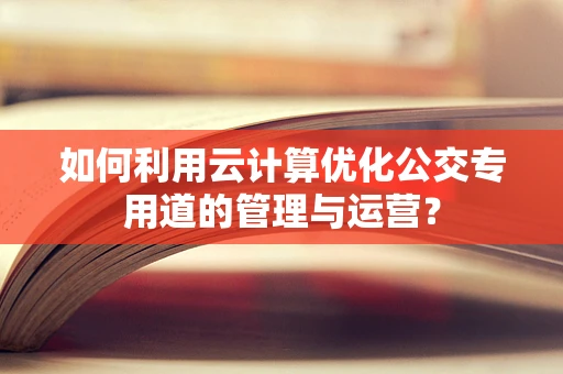 如何利用云计算优化公交专用道的管理与运营？