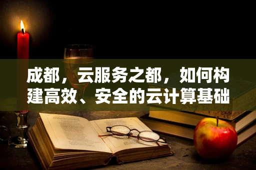 成都，云服务之都，如何构建高效、安全的云计算基础设施？