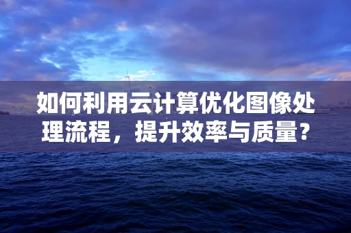 如何利用云计算优化图像处理流程，提升效率与质量？