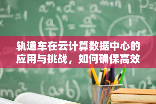 轨道车在云计算数据中心的应用与挑战，如何确保高效运维？