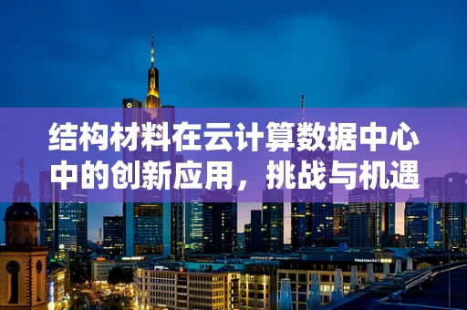 结构材料在云计算数据中心中的创新应用，挑战与机遇？