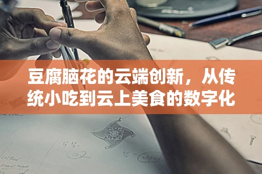 豆腐脑花的云端创新，从传统小吃到云上美食的数字化转型？