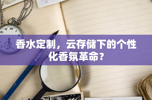 香水定制，云存储下的个性化香氛革命？