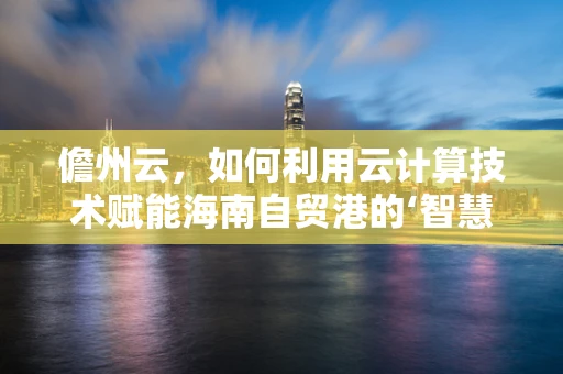 儋州云，如何利用云计算技术赋能海南自贸港的‘智慧’新篇章？